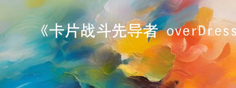 陈存才发布《卡片战斗先导者 overDress第四季》详情介绍_卡片战斗先导者 overDress第四季更新至第07集在线观看_卡片战斗先导者 overDress第四季迅雷下载_日漫